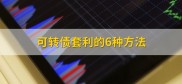 可转债套利的6种方法及开户方式，线上线下均可操作