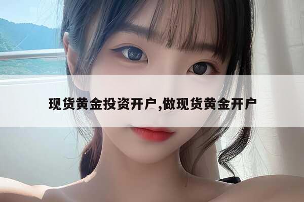 现货黄金开户流程步骤_现货黄金如何选择交易平台_黄金投资要到银行去开户嘛?