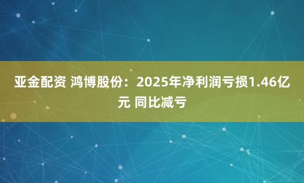 亚金配资 鸿博股份:2025年净利润亏损1.46亿元 同比减亏
