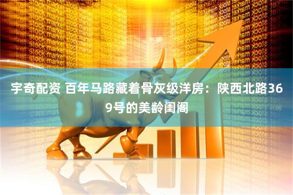 宇奇配资 百年马路藏着骨灰级洋房:陕西北路369号的美龄闺阁