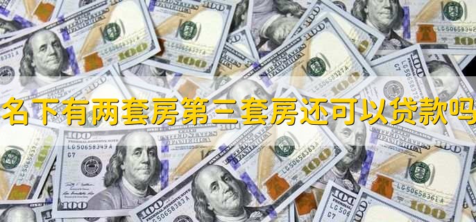 名下有两套房第三套房还可以贷款吗，与当地房贷政策有关